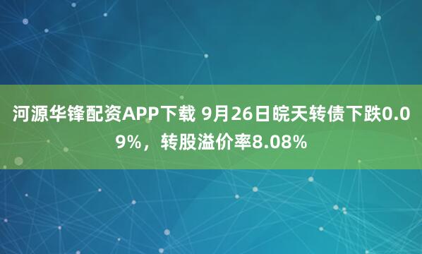 河源华锋配资APP下载 9月26日皖天转债下跌0.09%，转股溢价率8.08%