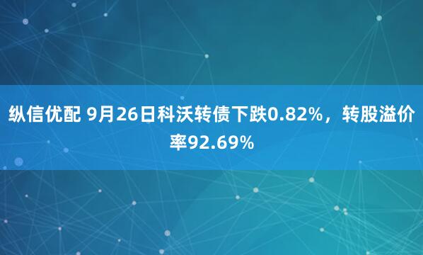 纵信优配 9月26日科沃转债下跌0.82%，转股溢价率92.69%