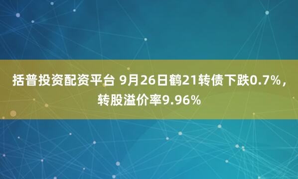 括普投资配资平台 9月26日鹤21转债下跌0.7%，转股溢价率9.96%