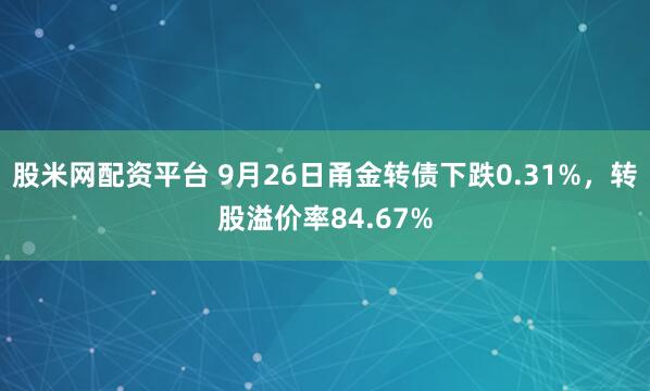 股米网配资平台 9月26日甬金转债下跌0.31%，转股溢价率84.67%