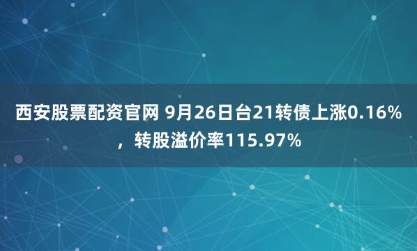 西安股票配资官网 9月26日台21转债上涨0.16%，转股溢价率115.97%