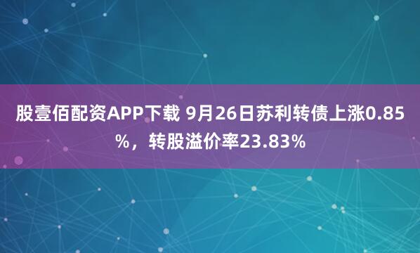 股壹佰配资APP下载 9月26日苏利转债上涨0.85%，转股溢价率23.83%