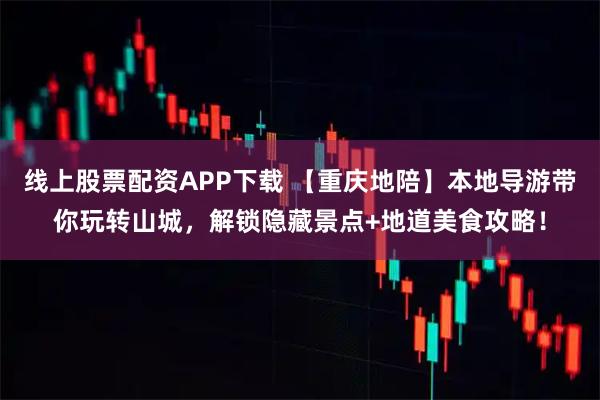 线上股票配资APP下载 【重庆地陪】本地导游带你玩转山城，解锁隐藏景点+地道美食攻略！