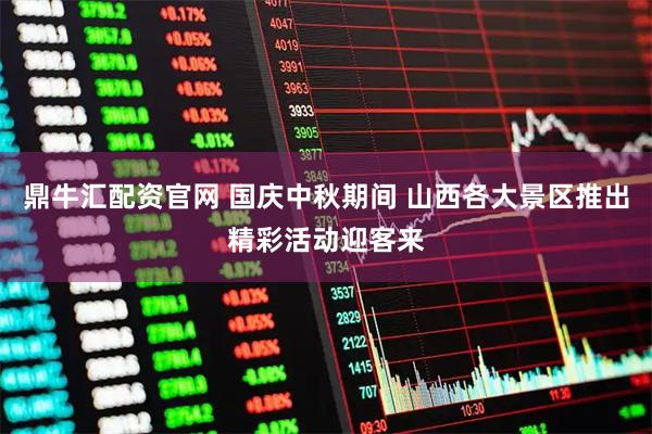 鼎牛汇配资官网 国庆中秋期间 山西各大景区推出精彩活动迎客来