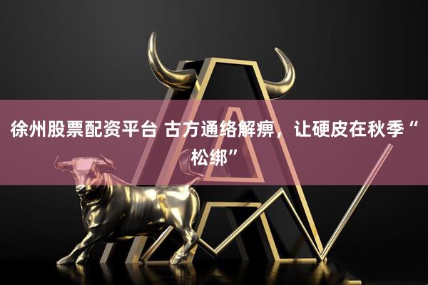 徐州股票配资平台 古方通络解痹，让硬皮在秋季“松绑”