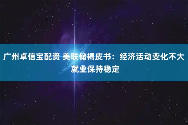 广州卓信宝配资 美联储褐皮书：经济活动变化不大 就业保持稳定
