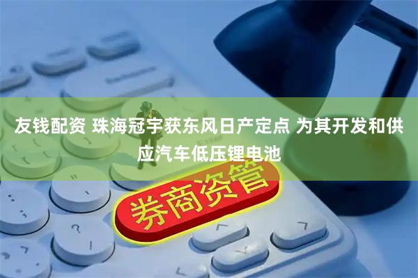 友钱配资 珠海冠宇获东风日产定点 为其开发和供应汽车低压锂电池