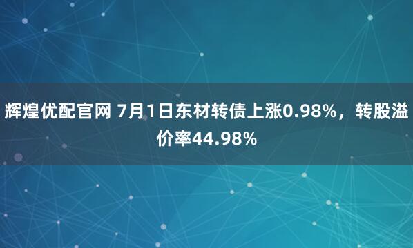 辉煌优配官网 7月1日东材转债上涨0.98%，转股溢价率44.98%
