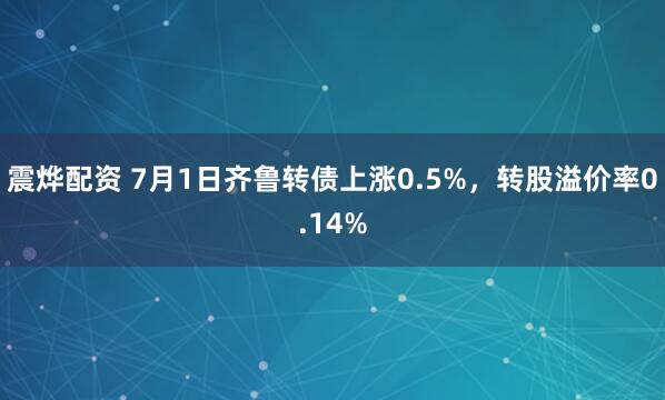 震烨配资 7月1日齐鲁转债上涨0.5%，转股溢价率0.14%