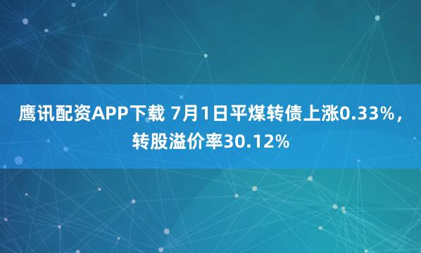 鹰讯配资APP下载 7月1日平煤转债上涨0.33%，转股溢价率30.12%