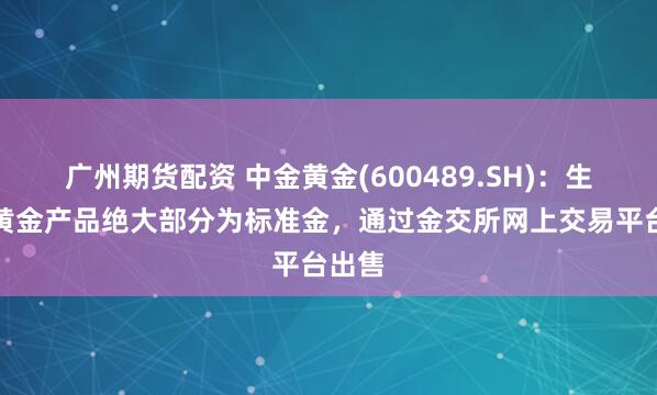 广州期货配资 中金黄金(600489.SH)：生产的黄金产品绝大部分为标准金，通过金交所网上交易平台出售