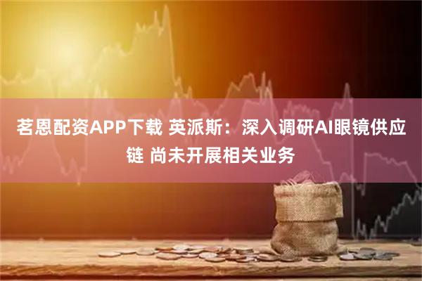 茗恩配资APP下载 英派斯：深入调研AI眼镜供应链 尚未开展相关业务