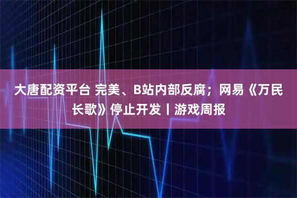大唐配资平台 完美、B站内部反腐；网易《万民长歌》停止开发丨游戏周报