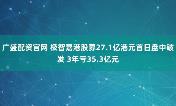 广盛配资官网 极智嘉港股募27.1亿港元首日盘中破发 3年亏35.3亿元