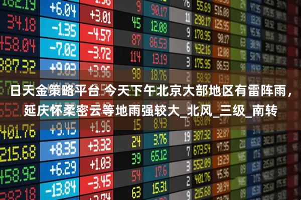 日天金策略平台 今天下午北京大部地区有雷阵雨，延庆怀柔密云等地雨强较大_北风_三级_南转