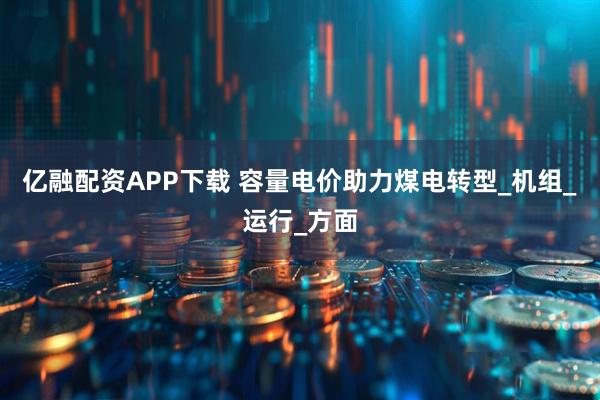 亿融配资APP下载 容量电价助力煤电转型_机组_运行_方面