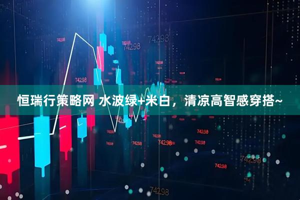 恒瑞行策略网 水波绿+米白，清凉高智感穿搭~