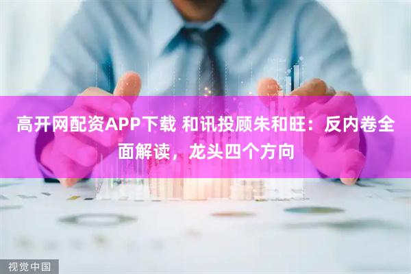 高开网配资APP下载 和讯投顾朱和旺：反内卷全面解读，龙头四个方向