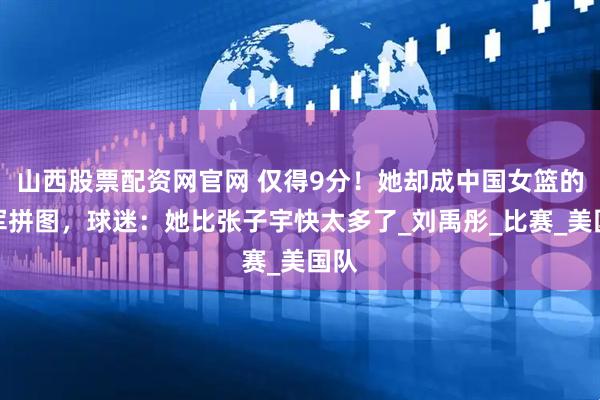 山西股票配资网官网 仅得9分！她却成中国女篮的冠军拼图，球迷：她比张子宇快太多了_刘禹彤_比赛_美国队