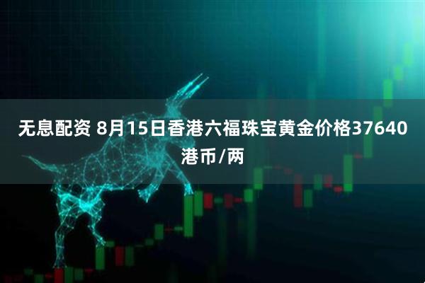 无息配资 8月15日香港六福珠宝黄金价格37640港币/两