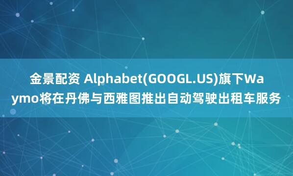 金景配资 Alphabet(GOOGL.US)旗下Waymo将在丹佛与西雅图推出自动驾驶出租车服务