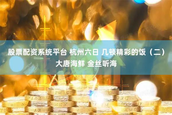 股票配资系统平台 杭州六日 几顿精彩的饭（二）大唐海鲜 金丝听海