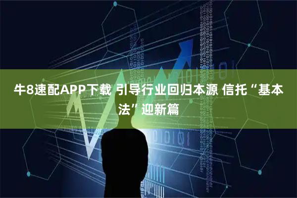 牛8速配APP下载 引导行业回归本源 信托“基本法”迎新篇