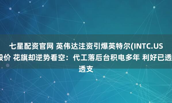 七星配资官网 英伟达注资引爆英特尔(INTC.US)股价 花旗却逆势看空:代工落后台积电多年 利好已透支