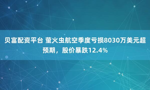 贝富配资平台 萤火虫航空季度亏损8030万美元超预期，股价暴跌12.4%