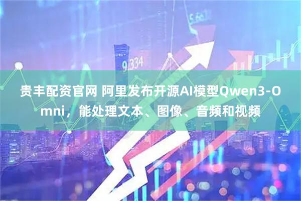 贵丰配资官网 阿里发布开源AI模型Qwen3-Omni，能处理文本、图像、音频和视频