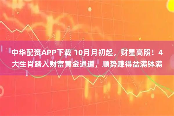 中华配资APP下载 10月月初起，财星高照！4大生肖踏入财富黄金通道，顺势赚得盆满钵满