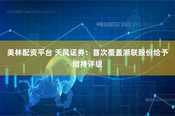 美林配资平台 天风证券：首次覆盖溯联股份给予增持评级