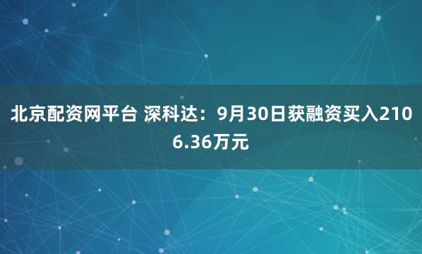 北京配资网平台 深科达：9月30日获融资买入2106.36万元