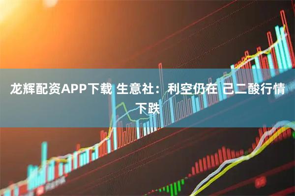 龙辉配资APP下载 生意社：利空仍在 己二酸行情下跌