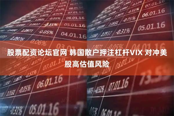 股票配资论坛官网 韩国散户押注杠杆VIX 对冲美股高估值风险