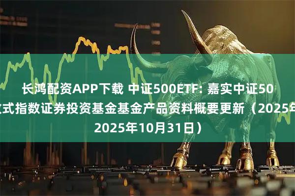 长鸿配资APP下载 中证500ETF: 嘉实中证500交易型开放式指数证券投资基金基金产品资料概要更新（2025年10月31日）