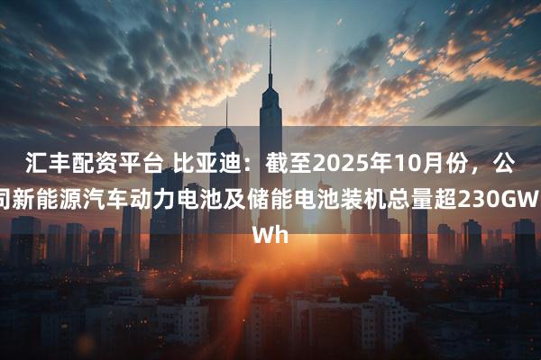 汇丰配资平台 比亚迪：截至2025年10月份，公司新能源汽车动力电池及储能电池装机总量超230GWh