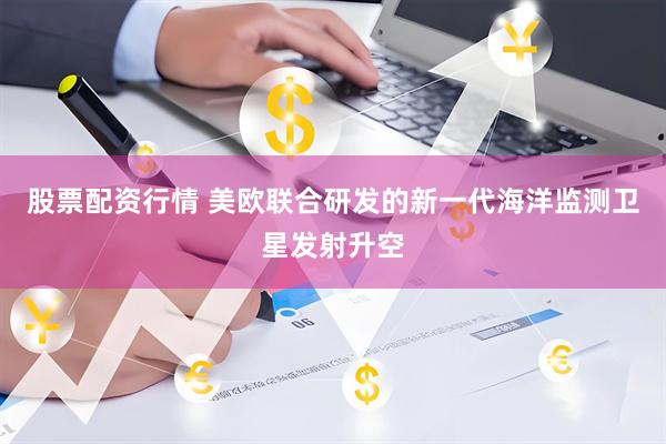 股票配资行情 美欧联合研发的新一代海洋监测卫星发射升空