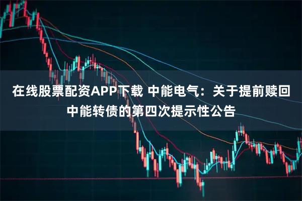 在线股票配资APP下载 中能电气：关于提前赎回中能转债的第四次提示性公告