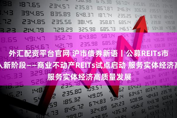 外汇配资平台官网 沪市债券新语丨公募REITs市场发展进入新阶段——商业不动产REITs试点启动 服务实体经济高质量发展