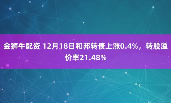 金狮牛配资 12月18日和邦转债上涨0.4%，转股溢价率21.48%