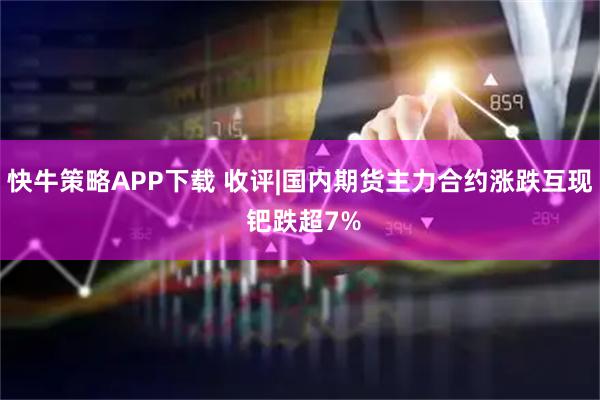 快牛策略APP下载 收评|国内期货主力合约涨跌互现 钯跌超7%