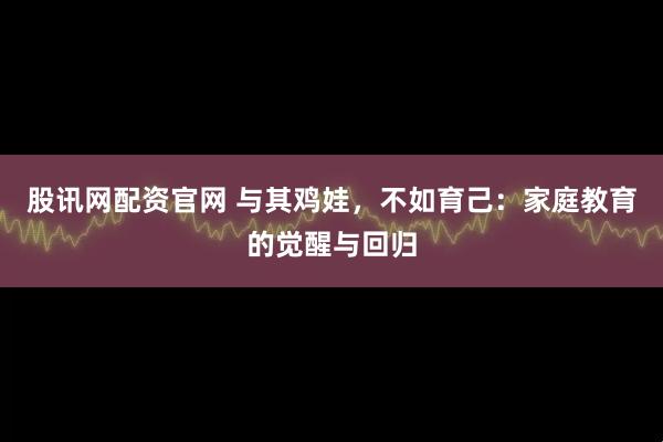 股讯网配资官网 与其鸡娃，不如育己：家庭教育的觉醒与回归