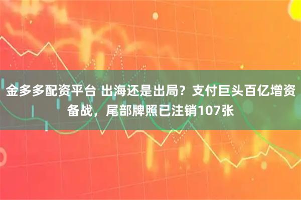金多多配资平台 出海还是出局？支付巨头百亿增资备战，尾部牌照已注销107张