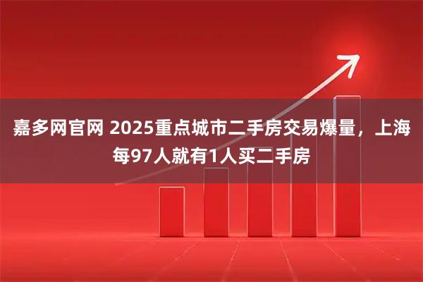 嘉多网官网 2025重点城市二手房交易爆量，上海每97人就有1人买二手房