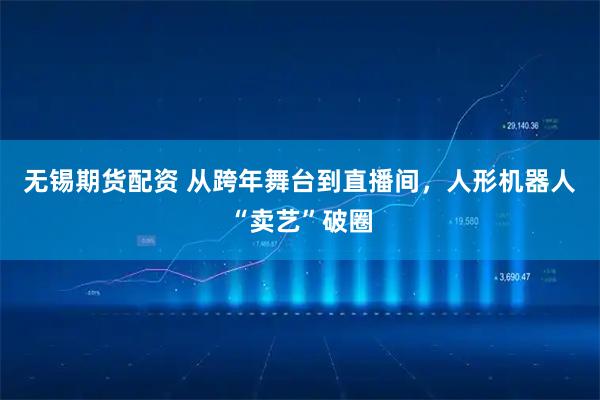 无锡期货配资 从跨年舞台到直播间，人形机器人“卖艺”破圈