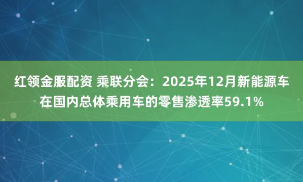 红领金服配资 乘联分会：2025年12月新能源车在国内总体乘用车的零售渗透率59.1%