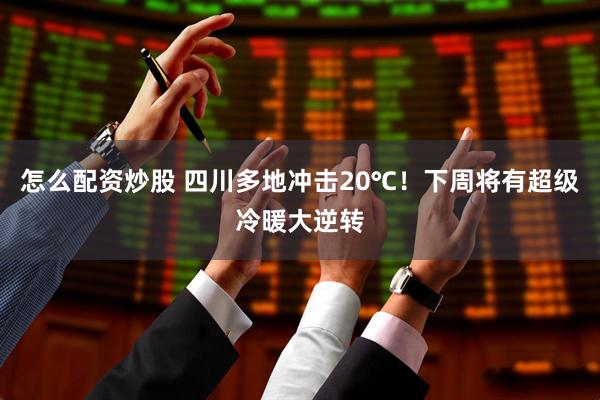 怎么配资炒股 四川多地冲击20℃！下周将有超级冷暖大逆转