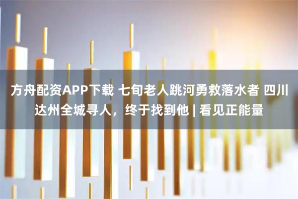 方舟配资APP下载 七旬老人跳河勇救落水者 四川达州全城寻人，终于找到他 | 看见正能量