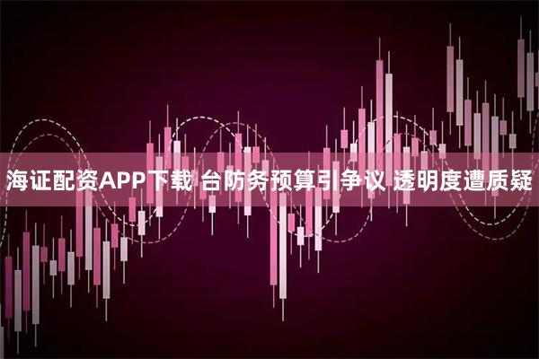 海证配资APP下载 台防务预算引争议 透明度遭质疑
